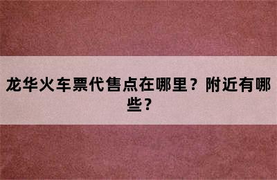 龙华火车票代售点在哪里？附近有哪些？