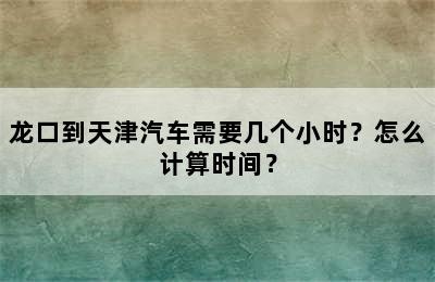龙口到天津汽车需要几个小时？怎么计算时间？