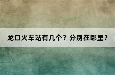 龙口火车站有几个？分别在哪里？