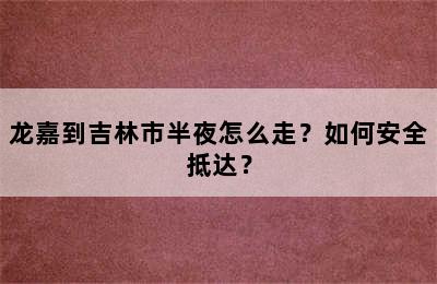 龙嘉到吉林市半夜怎么走？如何安全抵达？