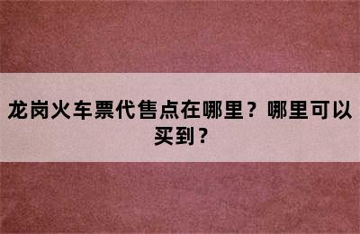 龙岗火车票代售点在哪里？哪里可以买到？