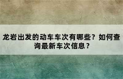 龙岩出发的动车车次有哪些？如何查询最新车次信息？