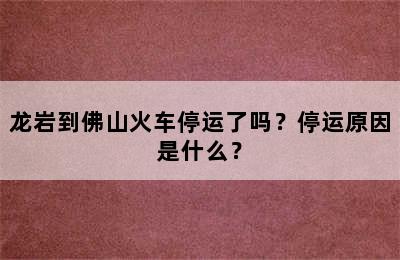 龙岩到佛山火车停运了吗？停运原因是什么？