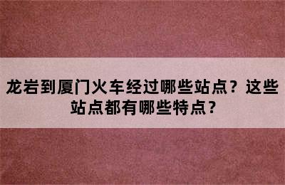 龙岩到厦门火车经过哪些站点？这些站点都有哪些特点？