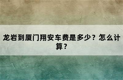 龙岩到厦门翔安车费是多少？怎么计算？