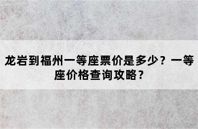 龙岩到福州一等座票价是多少？一等座价格查询攻略？