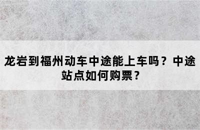 龙岩到福州动车中途能上车吗？中途站点如何购票？