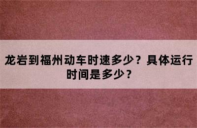 龙岩到福州动车时速多少？具体运行时间是多少？