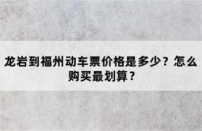 龙岩到福州动车票价格是多少？怎么购买最划算？