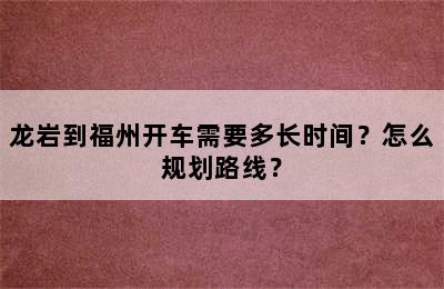 龙岩到福州开车需要多长时间？怎么规划路线？