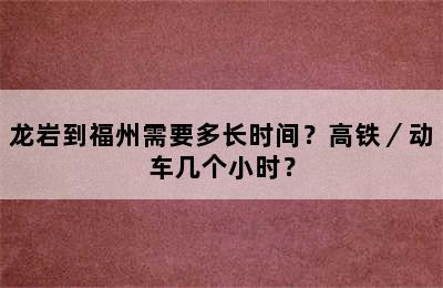 龙岩到福州需要多长时间？高铁／动车几个小时？