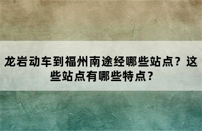 龙岩动车到福州南途经哪些站点？这些站点有哪些特点？