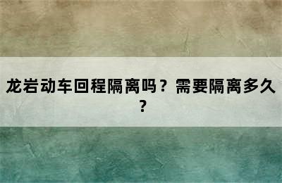 龙岩动车回程隔离吗？需要隔离多久？