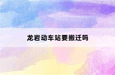 龙岩动车站要搬迁吗