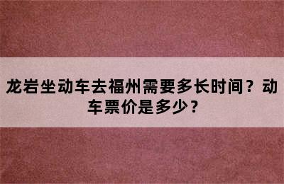 龙岩坐动车去福州需要多长时间？动车票价是多少？