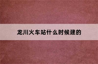 龙川火车站什么时候建的