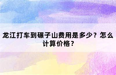 龙江打车到碾子山费用是多少？怎么计算价格？