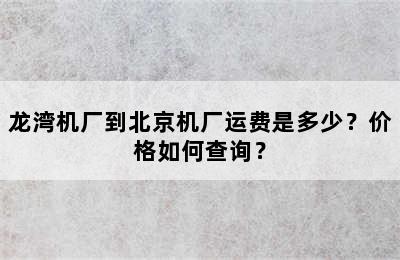龙湾机厂到北京机厂运费是多少？价格如何查询？